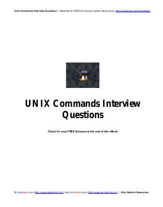 Unix Commands Interview Questions – Subscribe to FREE & Exclusive career resources at www.jobsassist.com/CareerMag/
© JobsAssist.com (http://www.jobsassist.com/) and VyomWorld.com (http://www.vyomworld.com/) – Free Student Resources
UNIX Commands Interview
Questions
Check for your FREE Bonuses at the end of this eBook
 