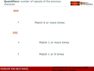 CONFIDENTIAL© Copyright 2008
10
Quantifiers: number of repeats of the previous
character
* Match 0 or more times
+ Match 1 or more times
? Match 1 or 0 times
BRE
ERE
 