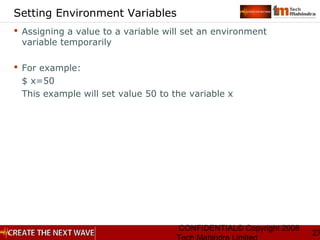 CONFIDENTIAL© Copyright 2008
27
Setting Environment Variables
 Assigning a value to a variable will set an environment
variable temporarily
 For example:
$ x=50
This example will set value 50 to the variable x
 