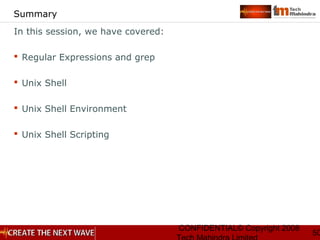 CONFIDENTIAL© Copyright 2008
50
Summary
In this session, we have covered:
 Regular Expressions and grep
 Unix Shell
 Unix Shell Environment
 Unix Shell Scripting
 