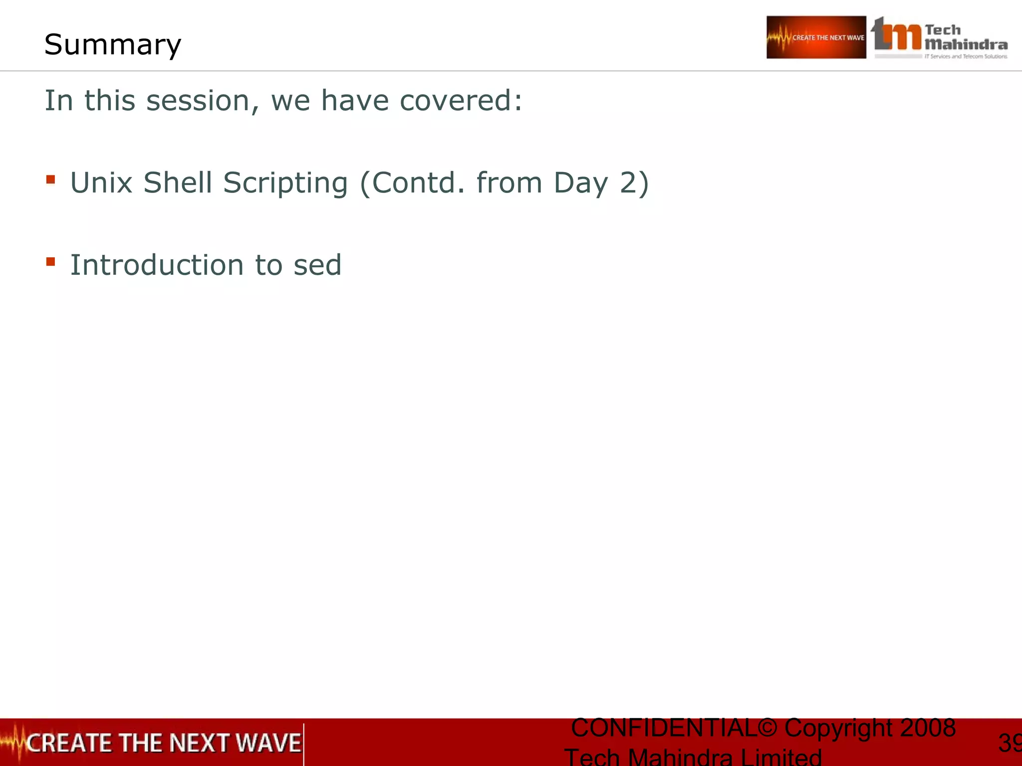 CONFIDENTIAL© Copyright 2008
39
Summary
In this session, we have covered:
 Unix Shell Scripting (Contd. from Day 2)
 Introduction to sed
 