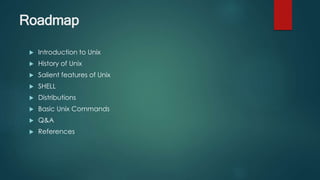  Introduction to Unix
 History of Unix
 Salient features of Unix
 SHELL
 Distributions
 Basic Unix Commands
 Q&A
 References
Roadmap
 