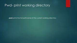 Pwd- print working directory
pwd prints the full pathname of the current working directory.
 