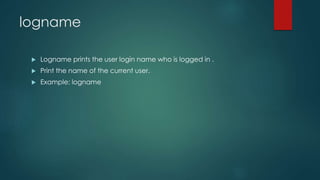logname
 Logname prints the user login name who is logged in .
 Print the name of the current user.
 Example: logname
 
