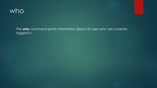 who
The who command prints information about all users who are currently
logged in.
 