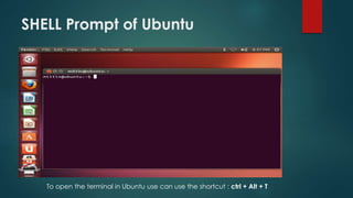 SHELL Prompt of Ubuntu
To open the terminal in Ubuntu use can use the shortcut : ctrl + Alt + T
 