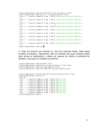 4. Todos los archivos que terminan en .final son versiones finales. Usted desea                       
enviarlos al directorio ~/reports/final. Sólo los miembros del grupo emperors deben                   
tener acceso al subdirectorio, y deben ser capaces de mostrar el contenido del                       
directorio, y leer (pero no modificar) los informes.
11
 