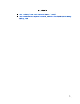 WEBGRAFÍA
● http://ubuntuforums.org/showthread.php?t=1350807
● http://www.defcon1.org/html/Software_Articles/Learning­CHMOD/learning­
chmod.html
14
 