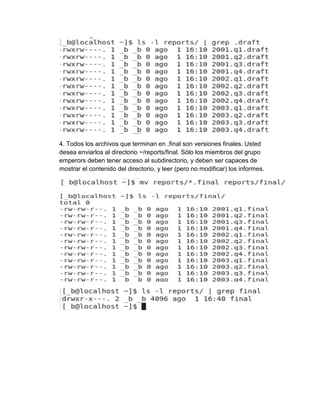 4. Todos los archivos que terminan en .final son versiones finales. Usted
desea enviarlos al directorio ~/reports/final. Sólo los miembros del grupo
emperors deben tener acceso al subdirectorio, y deben ser capaces de
mostrar el contenido del directorio, y leer (pero no modificar) los informes.
 