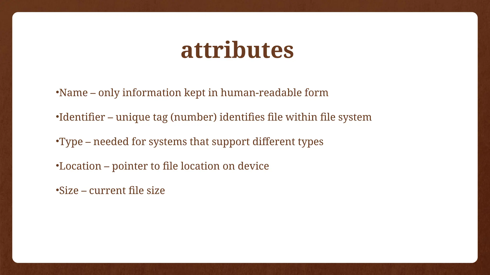 •Name – only information kept in human-readable form
•Identifier – unique tag (number) identifies file within file system
•Type – needed for systems that support different types
•Location – pointer to file location on device
•Size – current file size
attributes
 