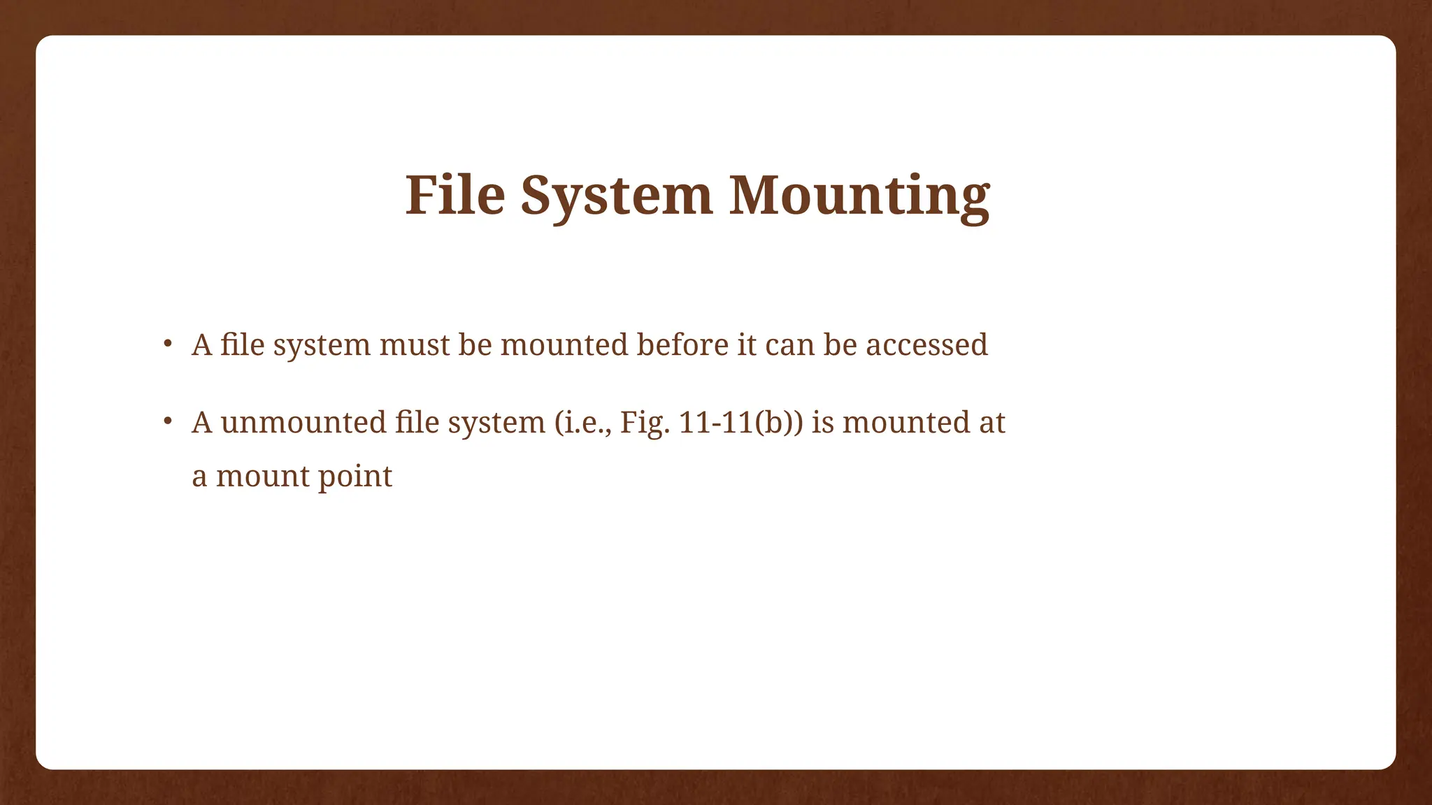 File System Mounting
• A file system must be mounted before it can be accessed
• A unmounted file system (i.e., Fig. 11-11(b)) is mounted at
a mount point
 