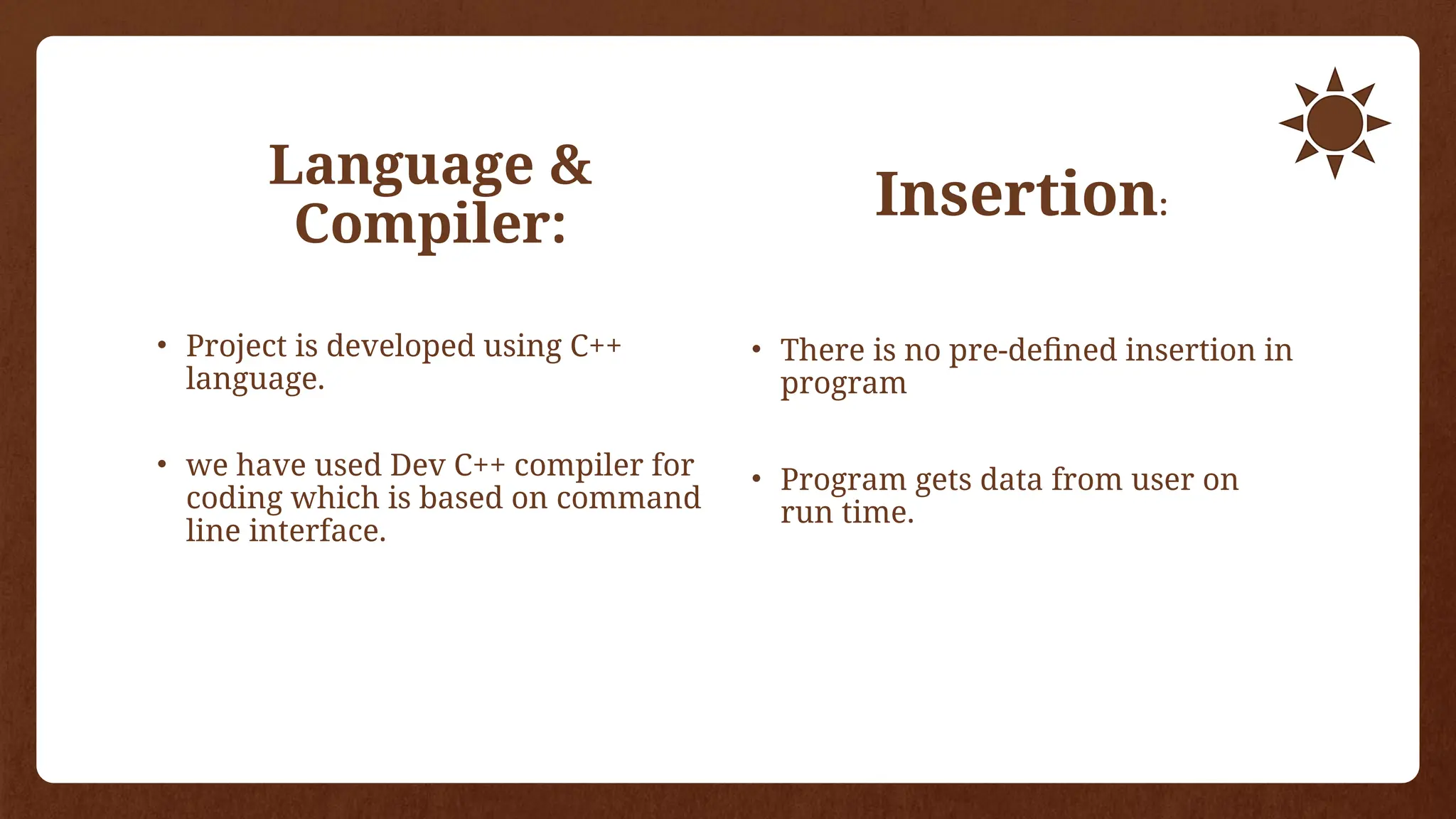 Language &
Compiler:
• Project is developed using C++
language.
• we have used Dev C++ compiler for
coding which is based on command
line interface.
Insertion:
• There is no pre-defined insertion in
program
• Program gets data from user on
run time.
 