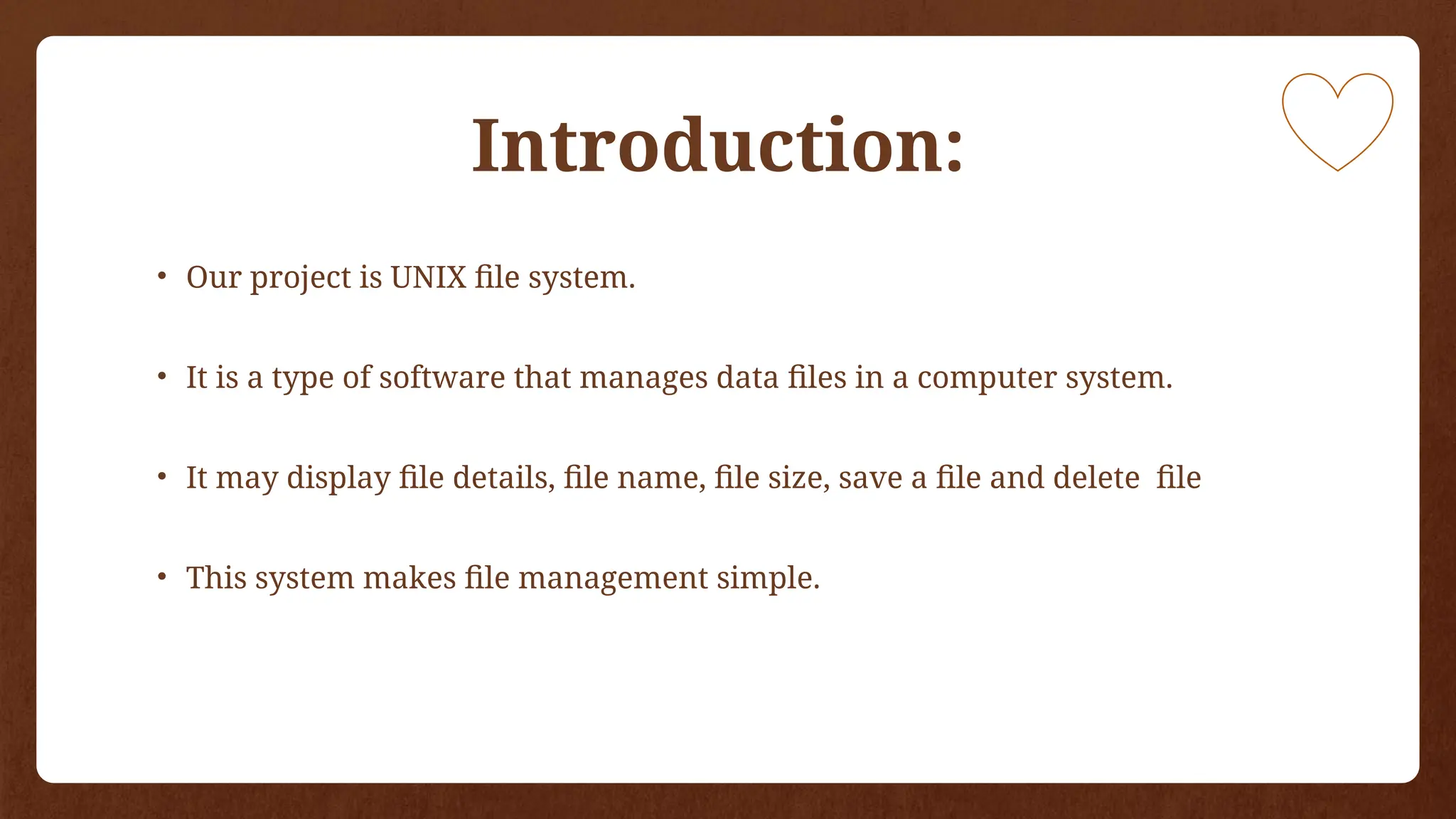 Introduction:
• Our project is UNIX file system.
• It is a type of software that manages data files in a computer system.
• It may display file details, file name, file size, save a file and delete file
• This system makes file management simple.
 
