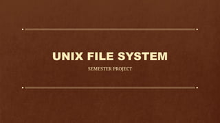 UNIX FILE SYSTEM
SEMESTER PROJECT
 