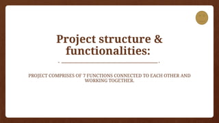 Project structure &
functionalities:
PROJECT COMPRISES OF 7 FUNCTIONS CONNECTED TO EACH OTHER AND
WORKING TOGETHER.
 