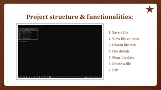 Project structure & functionalities:
1. Save a file
2. View file content
3. Obtain file size
4. File details
5. Clear file data
6. Delete a file
7. Exit
 