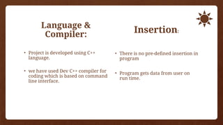 Language &
Compiler:
• Project is developed using C++
language.
• we have used Dev C++ compiler for
coding which is based on command
line interface.
Insertion:
• There is no pre-defined insertion in
program
• Program gets data from user on
run time.
 
