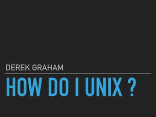 HOW DO I UNIX ?
DEREK GRAHAM
 