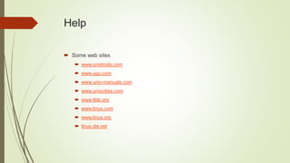 Help
 Some web sites
 www.unixtools.com
 www.ugu.com
 www.unix-manuals.com
 www.unixcities.com
 www.tldp.org
 www.linux.com
 www.linux.org
 linux.die.net
 