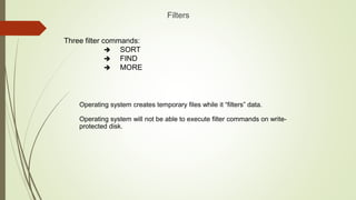 Filters
Three filter commands:
 SORT
 FIND
 MORE
Operating system creates temporary files while it “filters” data.
Operating system will not be able to execute filter commands on write-
protected disk.
 