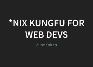 *NIX KUNGFU FOR*NIX KUNGFU FOR
WEB DEVSWEB DEVS
/usr/akts
 