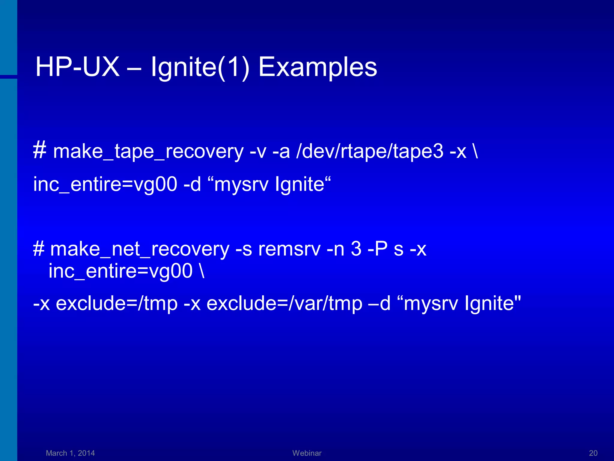 HP-UX – Ignite(1) Examples
# make_tape_recovery -v -a /dev/rtape/tape3 -x 
inc_entire=vg00 -d “mysrv Ignite“
# make_net_recovery -s remsrv -n 3 -P s -x
inc_entire=vg00 
-x exclude=/tmp -x exclude=/var/tmp –d “mysrv Ignite"

March 1, 2014

Webinar

20

 