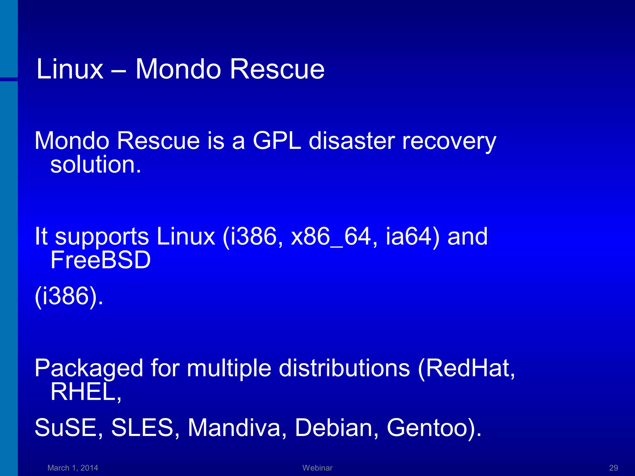 Linux – Mondo Rescue
Mondo Rescue is a GPL disaster recovery
solution.
It supports Linux (i386, x86_64, ia64) and
FreeBSD
(i386).
Packaged for multiple distributions (RedHat,
RHEL,
SuSE, SLES, Mandiva, Debian, Gentoo).
March 1, 2014

Webinar

29

 
