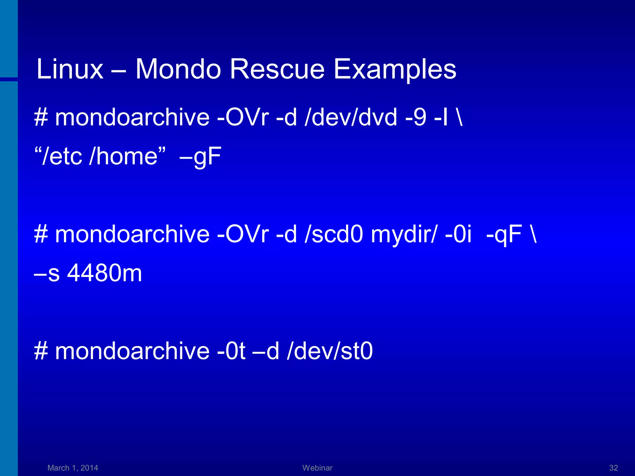 Linux – Mondo Rescue Examples
# mondoarchive -OVr -d /dev/dvd -9 -I 
“/etc /home” –gF
# mondoarchive -OVr -d /scd0 mydir/ -0i -qF 
–s 4480m
# mondoarchive -0t –d /dev/st0

March 1, 2014

Webinar

32

 