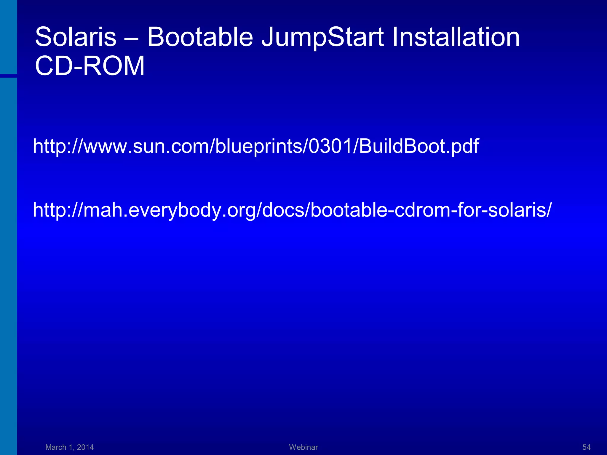 Solaris – Bootable JumpStart Installation
CD-ROM
http://www.sun.com/blueprints/0301/BuildBoot.pdf
http://mah.everybody.org/docs/bootable-cdrom-for-solaris/

March 1, 2014

Webinar

54

 