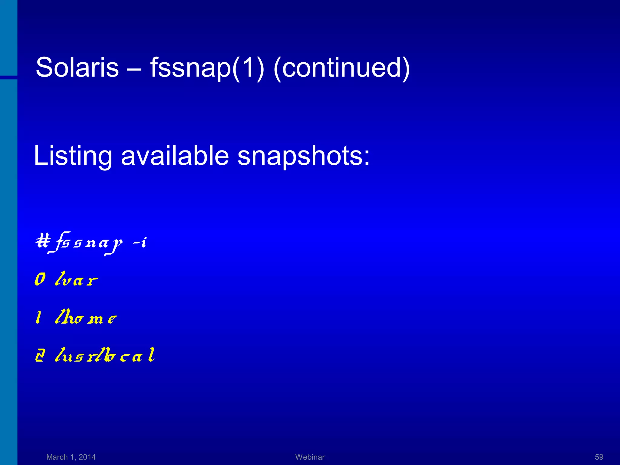 Solaris – fssnap(1) (continued)
Listing available snapshots:
# fs s na p -i
0 /va r
1 /ho m e
2 /us r/lo c a l

March 1, 2014

Webinar

59

 