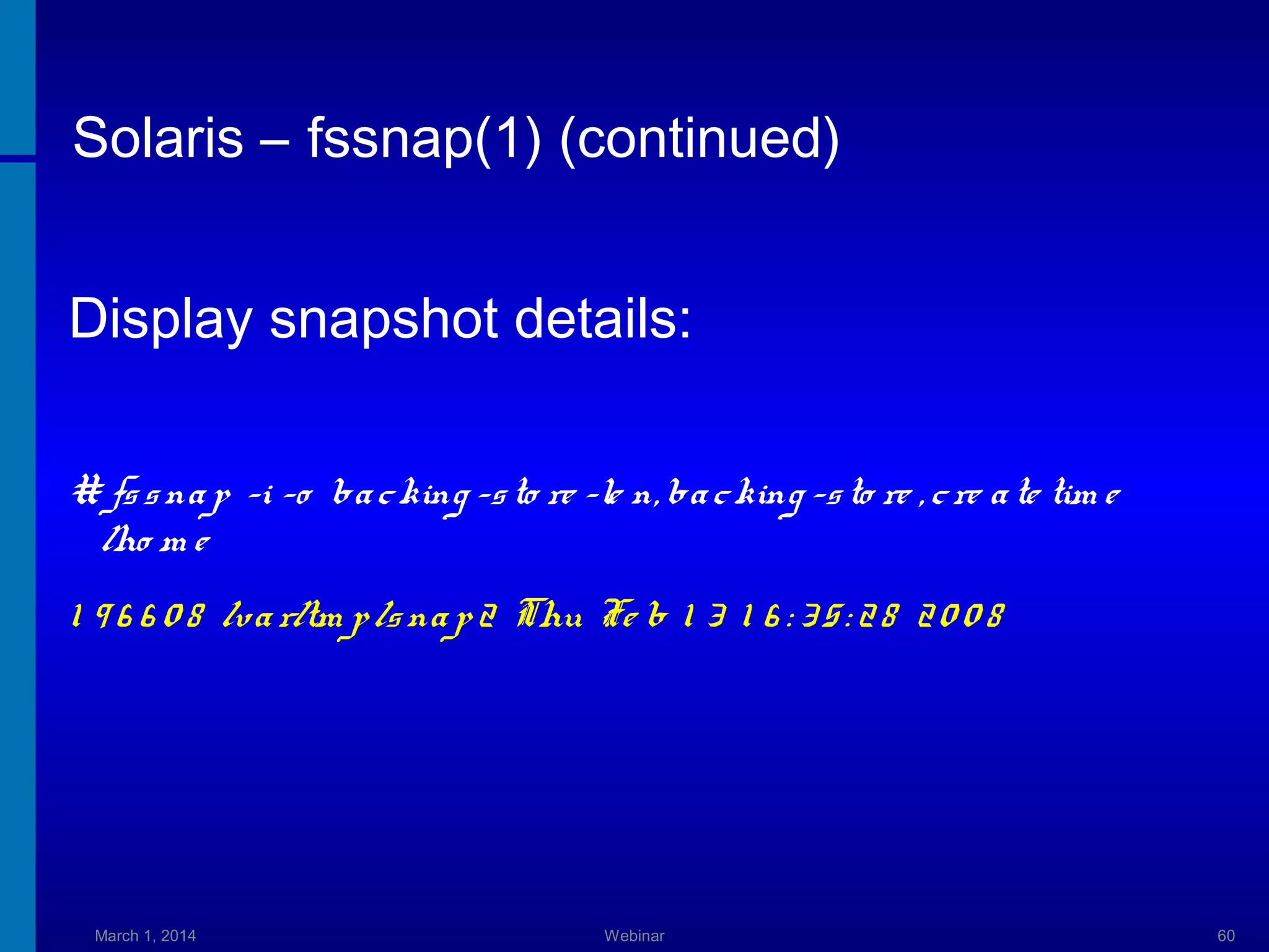 Solaris – fssnap(1) (continued)
Display snapshot details:
# fs s na p -i -o ba c king -s to re -le n, ba c king -s to re , c re a te tim e
/ho m e

1 9 6 6 0 8 /va r/tm p /s na p 2 Thu Fe b 1 3 1 6 : 3 5 : 2 8 2 0 0 8

March 1, 2014

Webinar

60

 