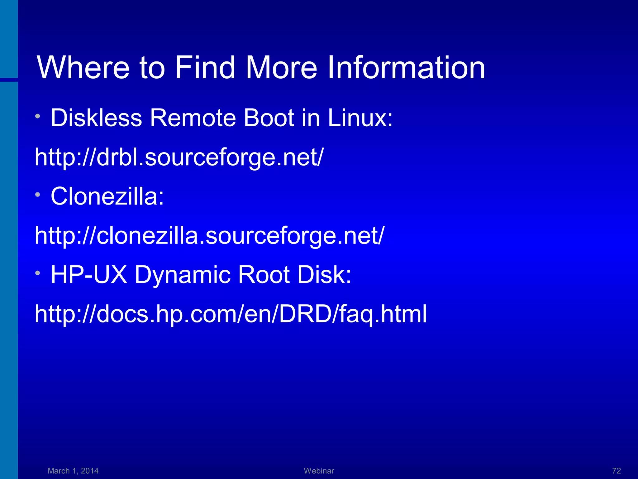 Where to Find More Information
•

Diskless Remote Boot in Linux:

http://drbl.sourceforge.net/
•

Clonezilla:

http://clonezilla.sourceforge.net/
•

HP-UX Dynamic Root Disk:

http://docs.hp.com/en/DRD/faq.html

March 1, 2014

Webinar

72

 