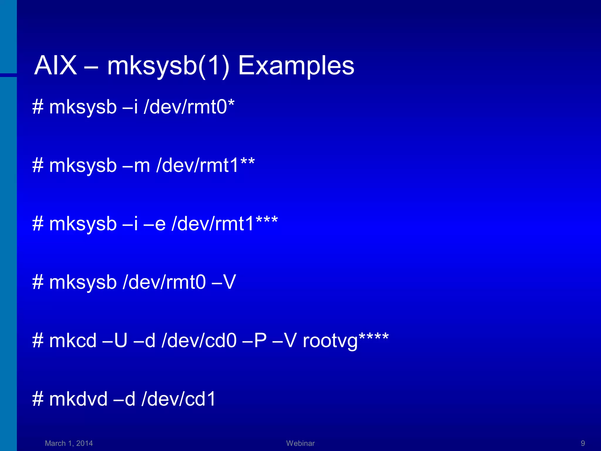 AIX – mksysb(1) Examples
# mksysb –i /dev/rmt0*
# mksysb –m /dev/rmt1**
# mksysb –i –e /dev/rmt1***
# mksysb /dev/rmt0 –V
# mkcd –U –d /dev/cd0 –P –V rootvg****
# mkdvd –d /dev/cd1
March 1, 2014

Webinar

9

 