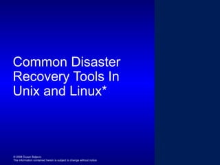 Common Disaster
Recovery Tools In
Unix and Linux*

© 2008 Dusan Baljevic
The information contained herein is subject to change without notice

 