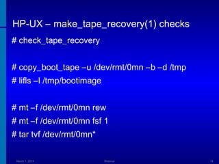 HP-UX – make_tape_recovery(1) checks
# check_tape_recovery
# copy_boot_tape –u /dev/rmt/0mn –b –d /tmp
# lifls –l /tmp/bootimage
# mt –f /dev/rmt/0mn rew
# mt –f /dev/rmt/0mn fsf 1
# tar tvf /dev/rmt/0mn*
March 1, 2014

Webinar

14

 