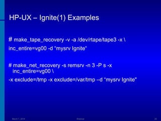 HP-UX – Ignite(1) Examples
# make_tape_recovery -v -a /dev/rtape/tape3 -x 
inc_entire=vg00 -d “mysrv Ignite“
# make_net_recovery -s remsrv -n 3 -P s -x
inc_entire=vg00 
-x exclude=/tmp -x exclude=/var/tmp –d “mysrv Ignite"

March 1, 2014

Webinar

20

 