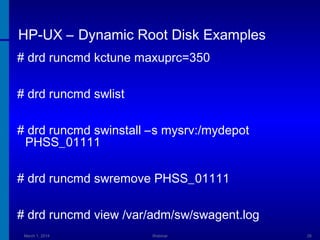 HP-UX – Dynamic Root Disk Examples
# drd runcmd kctune maxuprc=350
# drd runcmd swlist
# drd runcmd swinstall –s mysrv:/mydepot
PHSS_01111
# drd runcmd swremove PHSS_01111
# drd runcmd view /var/adm/sw/swagent.log
March 1, 2014

Webinar

28

 