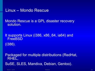 Linux – Mondo Rescue
Mondo Rescue is a GPL disaster recovery
solution.
It supports Linux (i386, x86_64, ia64) and
FreeBSD
(i386).
Packaged for multiple distributions (RedHat,
RHEL,
SuSE, SLES, Mandiva, Debian, Gentoo).
March 1, 2014

Webinar

29

 