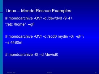 Linux – Mondo Rescue Examples
# mondoarchive -OVr -d /dev/dvd -9 -I 
“/etc /home” –gF
# mondoarchive -OVr -d /scd0 mydir/ -0i -qF 
–s 4480m
# mondoarchive -0t –d /dev/st0

March 1, 2014

Webinar

32

 
