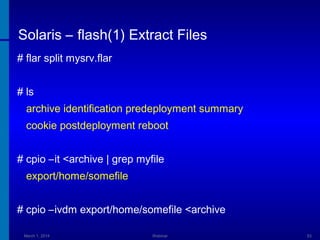 Solaris – flash(1) Extract Files
# flar split mysrv.flar
# ls
archive identification predeployment summary
cookie postdeployment reboot
# cpio –it <archive | grep myfile
export/home/somefile
# cpio –ivdm export/home/somefile <archive
March 1, 2014

Webinar

53

 