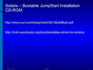 Solaris – Bootable JumpStart Installation
CD-ROM
http://www.sun.com/blueprints/0301/BuildBoot.pdf
http://mah.everybody.org/docs/bootable-cdrom-for-solaris/

March 1, 2014

Webinar

54

 