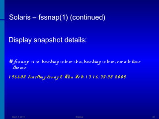 Solaris – fssnap(1) (continued)
Display snapshot details:
# fs s na p -i -o ba c king -s to re -le n, ba c king -s to re , c re a te tim e
/ho m e

1 9 6 6 0 8 /va r/tm p /s na p 2 Thu Fe b 1 3 1 6 : 3 5 : 2 8 2 0 0 8

March 1, 2014

Webinar

60

 