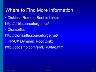 Where to Find More Information
•

Diskless Remote Boot in Linux:

http://drbl.sourceforge.net/
•

Clonezilla:

http://clonezilla.sourceforge.net/
•

HP-UX Dynamic Root Disk:

http://docs.hp.com/en/DRD/faq.html

March 1, 2014

Webinar

72

 