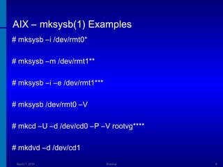 AIX – mksysb(1) Examples
# mksysb –i /dev/rmt0*
# mksysb –m /dev/rmt1**
# mksysb –i –e /dev/rmt1***
# mksysb /dev/rmt0 –V
# mkcd –U –d /dev/cd0 –P –V rootvg****
# mkdvd –d /dev/cd1
March 1, 2014

Webinar

9

 