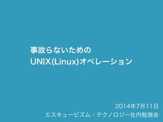 事故らないための
UNIX(Linux)オペレーション
2014年7月11日
エスキュービズム・テクノロジー社内勉強会
 