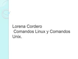 Lorena Cordero
Comandos Linux y Comandos
Unix.
 