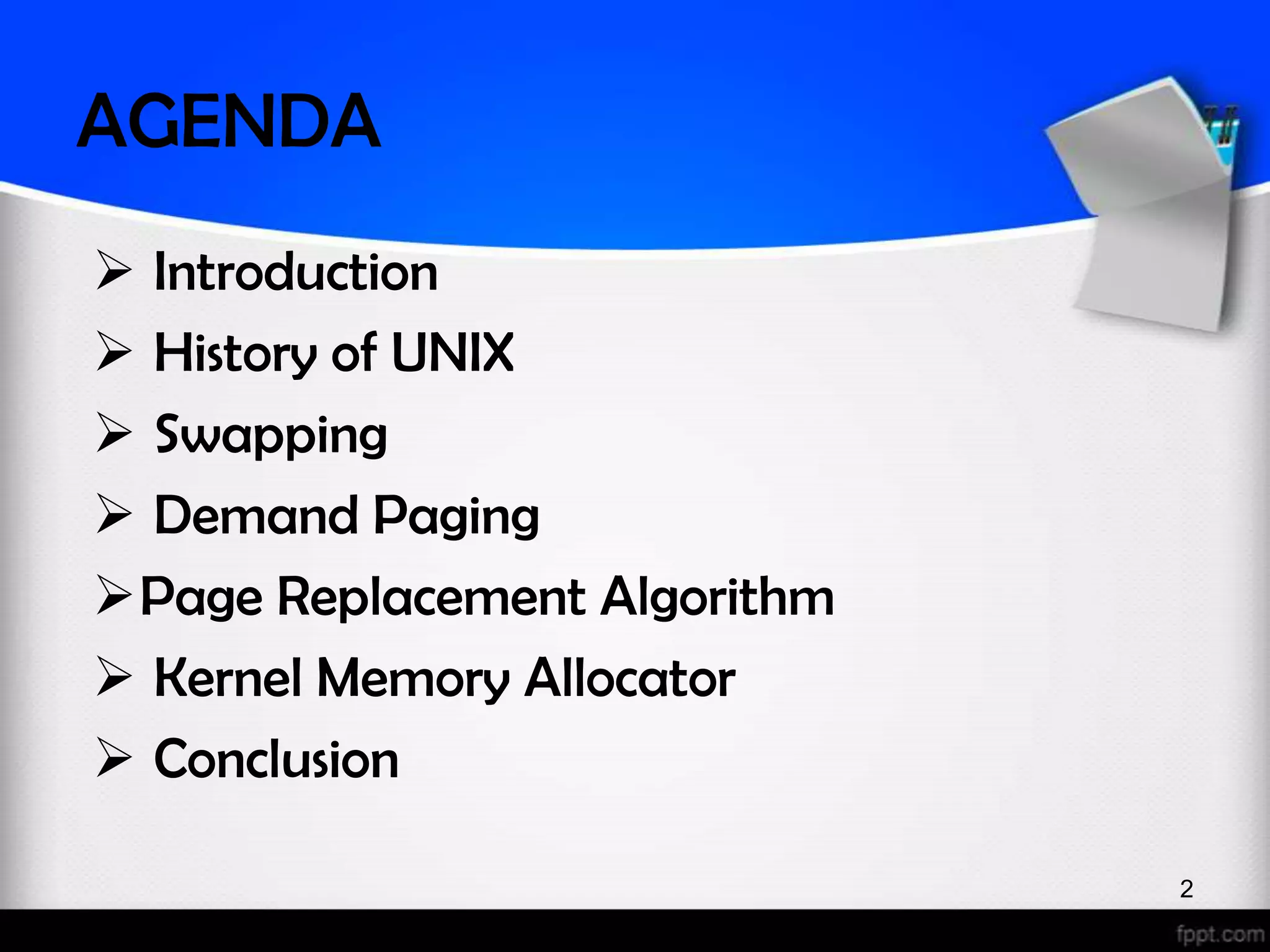 AGENDA  Introduction  History of UNIX  Swapping  Demand Paging Page Replacement Algorithm  Kernel Memory Allocator  Conclusion 2 