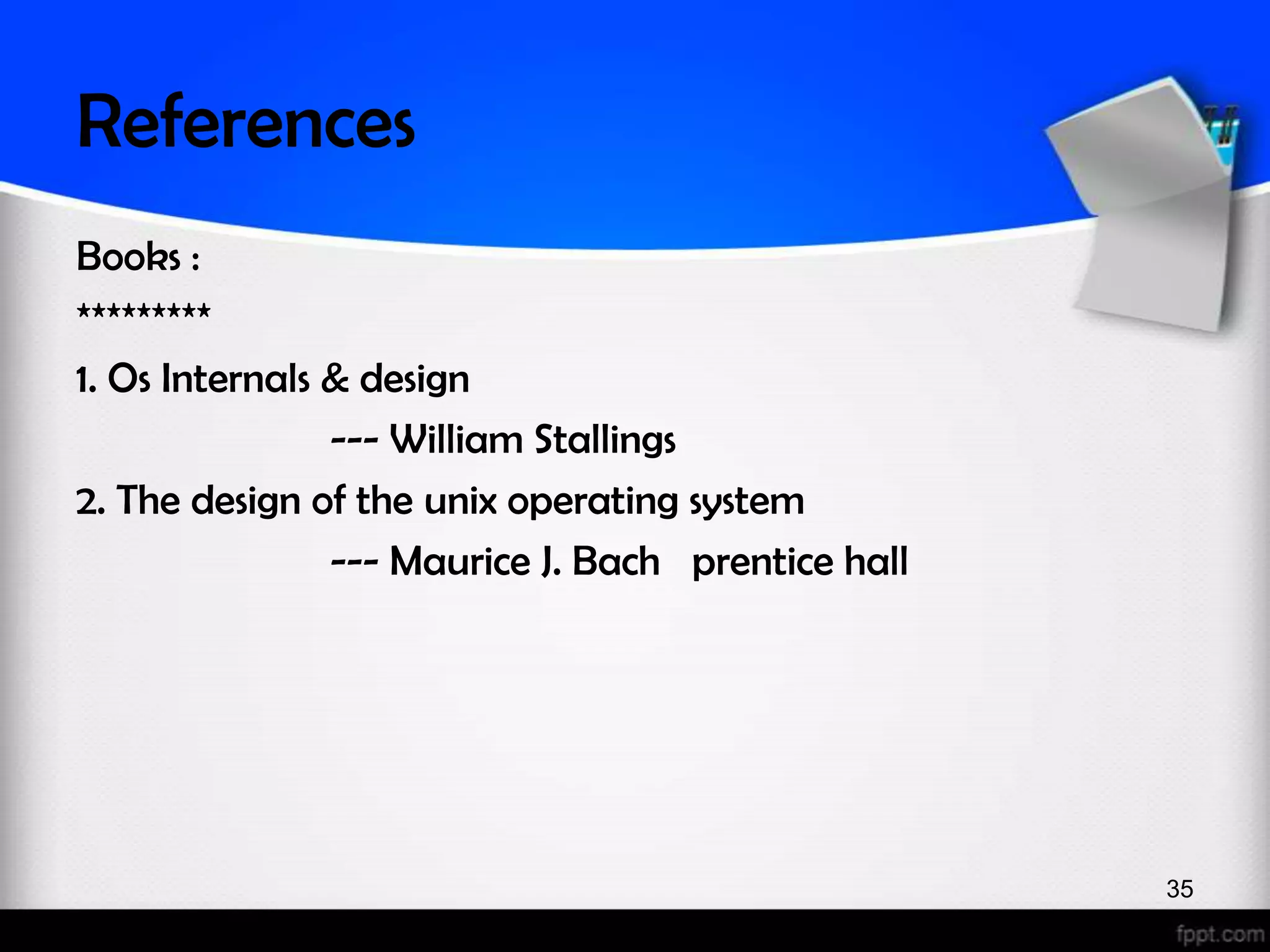 References Books : ********* 1. Os Internals & design --- William Stallings 2. The design of the unix operating system --- Maurice J. Bach prentice hall 35 