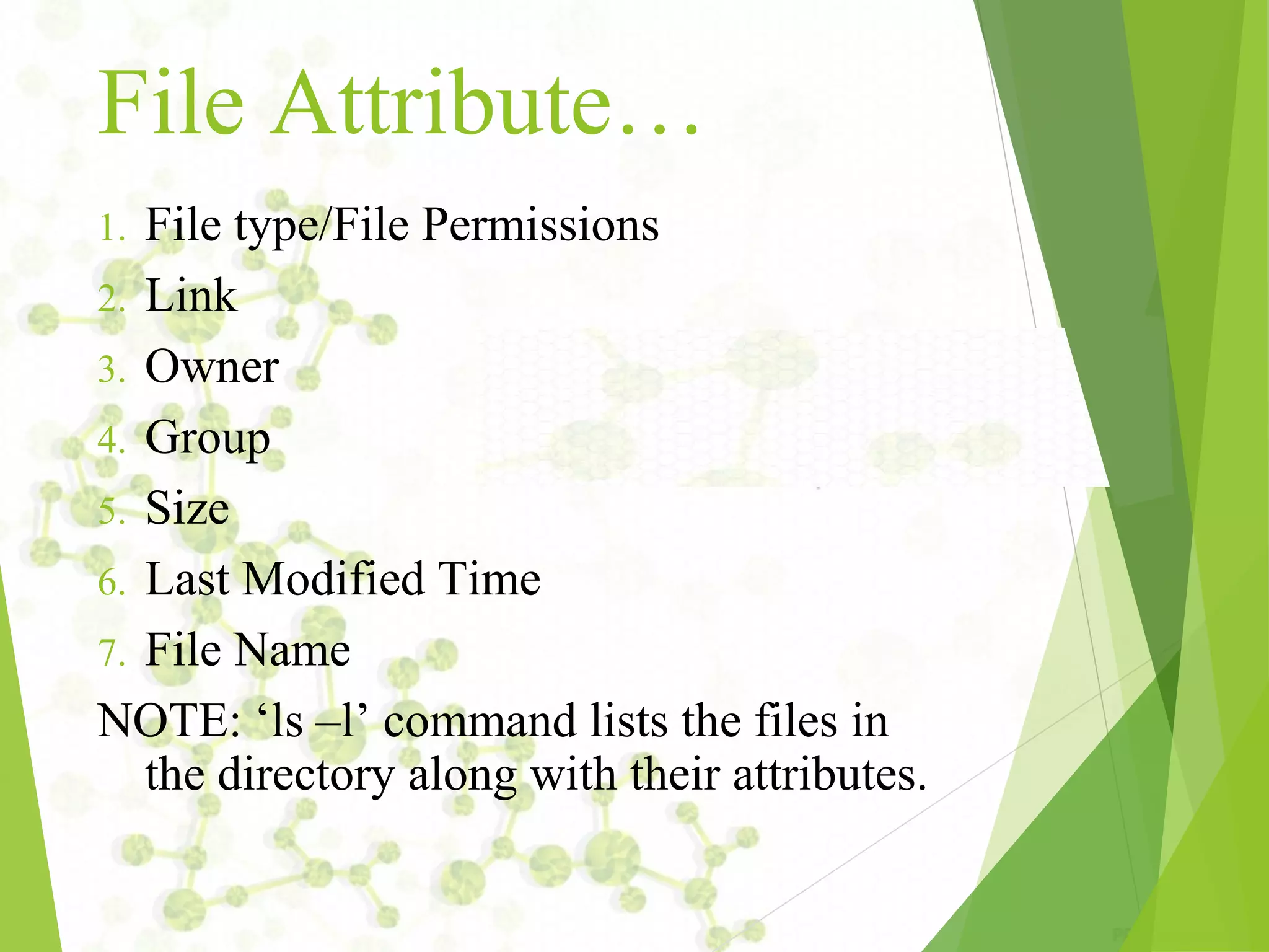File Attribute… 1. File type/File Permissions 2. Link 3. Owner 4. Group 5. Size 6. Last Modified Time 7. File Name NOTE: ‘ls –l’ command lists the files in the directory along with their attributes. 