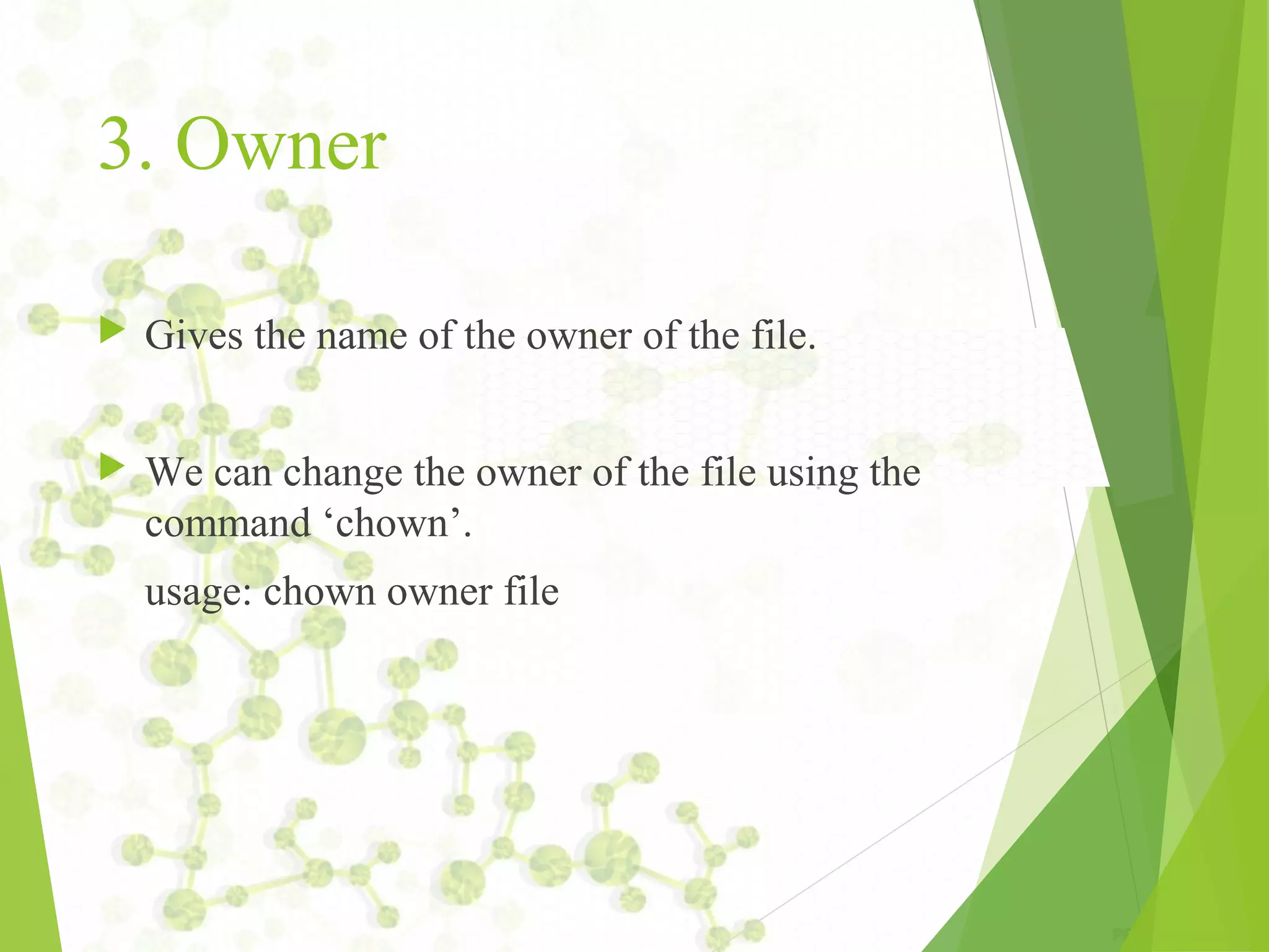 3. Owner  Gives the name of the owner of the file.  We can change the owner of the file using the command ‘chown’. usage: chown owner file 